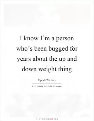I know I’m a person who’s been bugged for years about the up and down weight thing Picture Quote #1