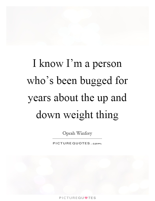 I know I'm a person who's been bugged for years about the up and down weight thing Picture Quote #1