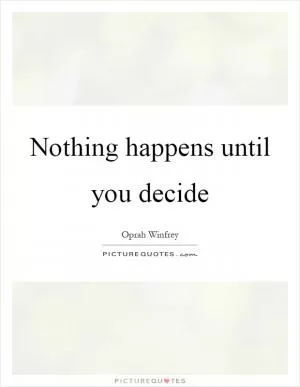 Nothing happens until you decide Picture Quote #1