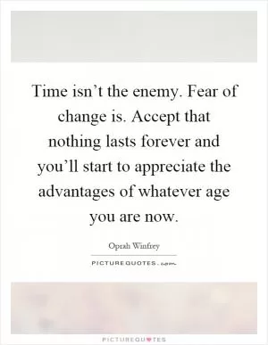 Time isn’t the enemy. Fear of change is. Accept that nothing lasts forever and you’ll start to appreciate the advantages of whatever age you are now Picture Quote #1
