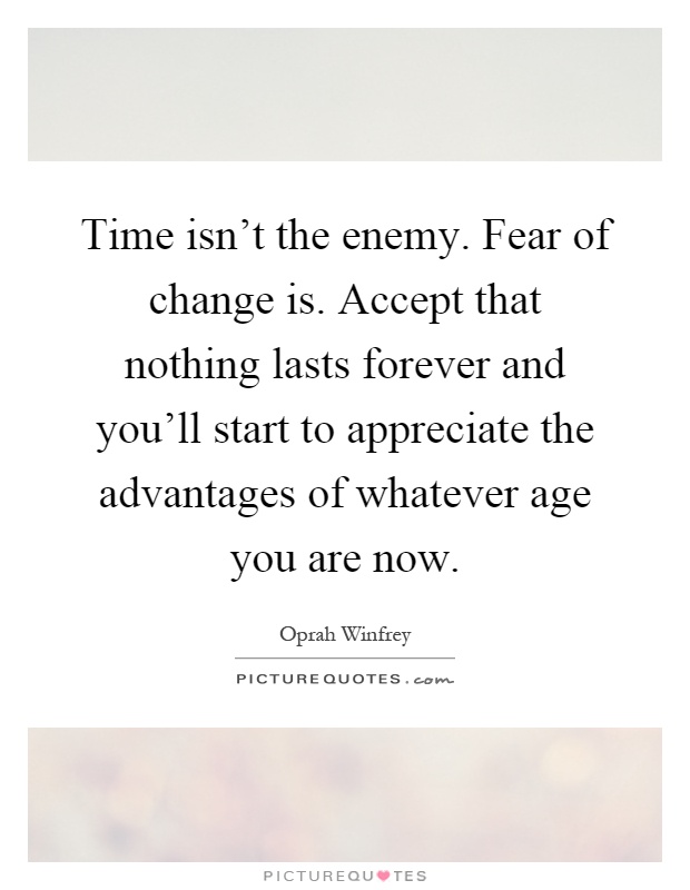 Time isn't the enemy. Fear of change is. Accept that nothing lasts forever and you'll start to appreciate the advantages of whatever age you are now Picture Quote #1