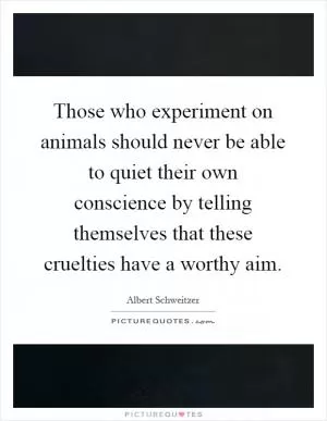 Those who experiment on animals should never be able to quiet their own conscience by telling themselves that these cruelties have a worthy aim Picture Quote #1