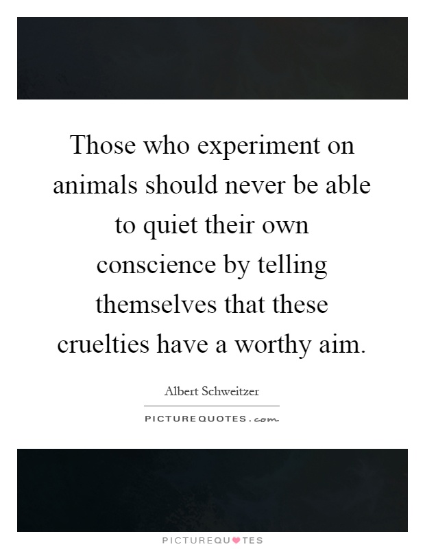 Those who experiment on animals should never be able to quiet their own conscience by telling themselves that these cruelties have a worthy aim Picture Quote #1