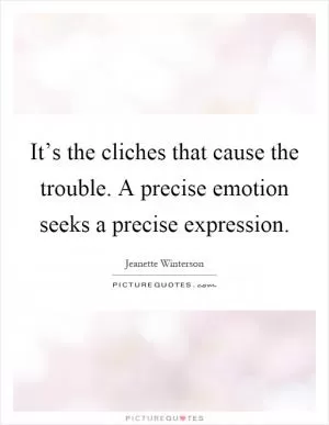 It’s the cliches that cause the trouble. A precise emotion seeks a precise expression Picture Quote #1