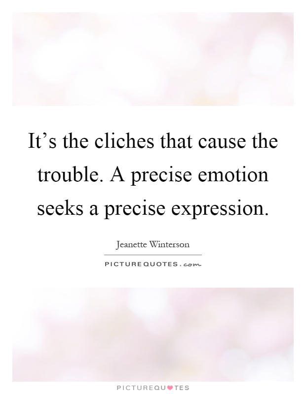 It's the cliches that cause the trouble. A precise emotion seeks a precise expression Picture Quote #1