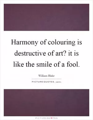 Harmony of colouring is destructive of art? it is like the smile of a fool Picture Quote #1