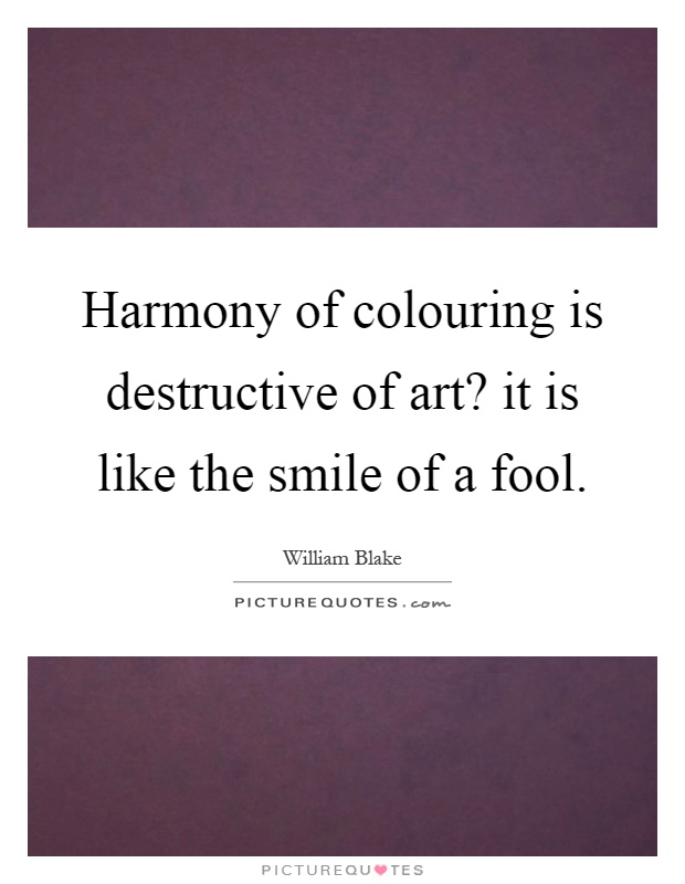 Harmony of colouring is destructive of art? it is like the smile of a fool Picture Quote #1