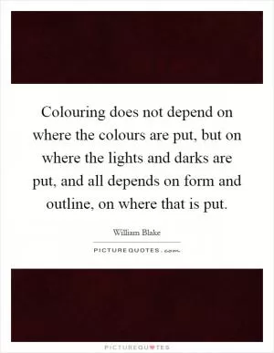 Colouring does not depend on where the colours are put, but on where the lights and darks are put, and all depends on form and outline, on where that is put Picture Quote #1