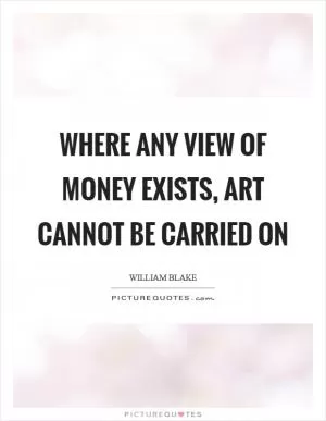 Where any view of money exists, art cannot be carried on Picture Quote #1