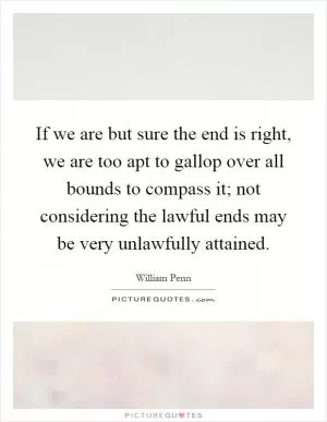 If we are but sure the end is right, we are too apt to gallop over all bounds to compass it; not considering the lawful ends may be very unlawfully attained Picture Quote #1