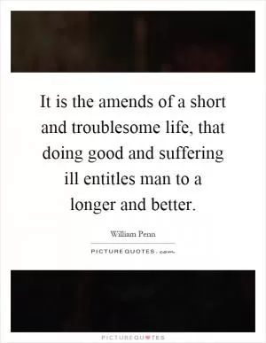 It is the amends of a short and troublesome life, that doing good and suffering ill entitles man to a longer and better Picture Quote #1
