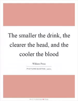 The smaller the drink, the clearer the head, and the cooler the blood Picture Quote #1