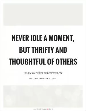Never idle a moment, but thrifty and thoughtful of others Picture Quote #1