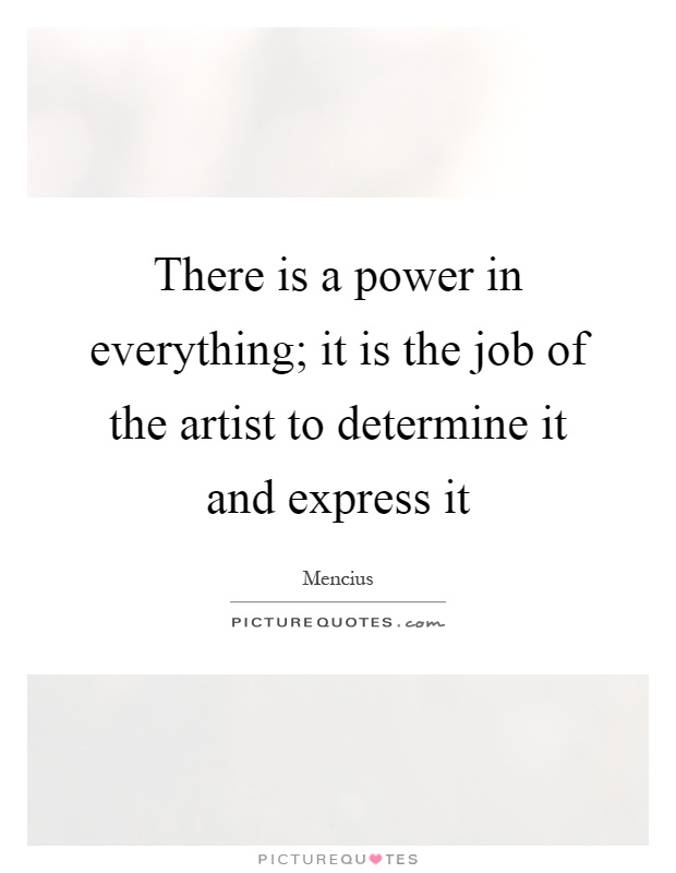 There is a power in everything; it is the job of the artist to determine it and express it Picture Quote #1