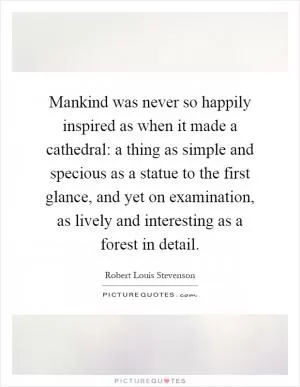 Mankind was never so happily inspired as when it made a cathedral: a thing as simple and specious as a statue to the first glance, and yet on examination, as lively and interesting as a forest in detail Picture Quote #1