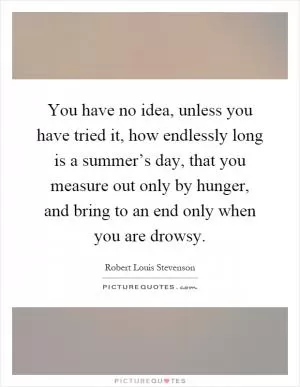 You have no idea, unless you have tried it, how endlessly long is a summer’s day, that you measure out only by hunger, and bring to an end only when you are drowsy Picture Quote #1
