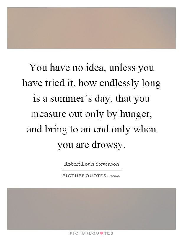 You have no idea, unless you have tried it, how endlessly long is a summer's day, that you measure out only by hunger, and bring to an end only when you are drowsy Picture Quote #1