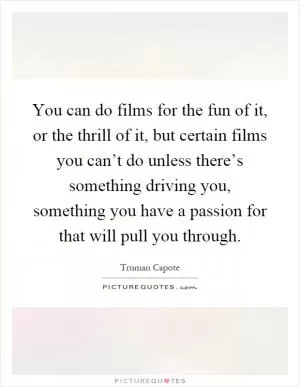 You can do films for the fun of it, or the thrill of it, but certain films you can’t do unless there’s something driving you, something you have a passion for that will pull you through Picture Quote #1