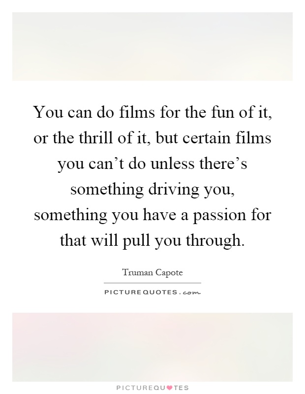 You can do films for the fun of it, or the thrill of it, but certain films you can't do unless there's something driving you, something you have a passion for that will pull you through Picture Quote #1
