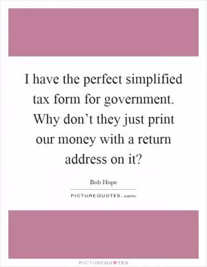 I have the perfect simplified tax form for government. Why don’t they just print our money with a return address on it? Picture Quote #1