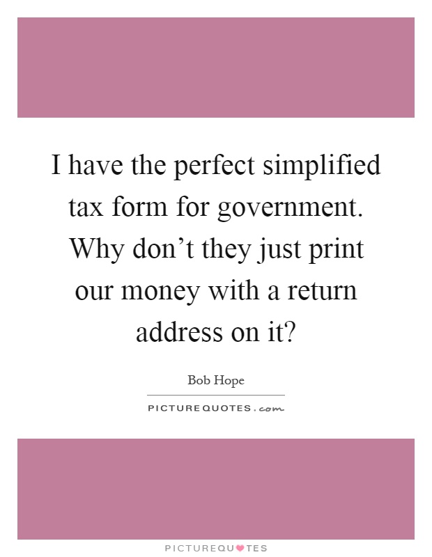 I have the perfect simplified tax form for government. Why don't they just print our money with a return address on it? Picture Quote #1