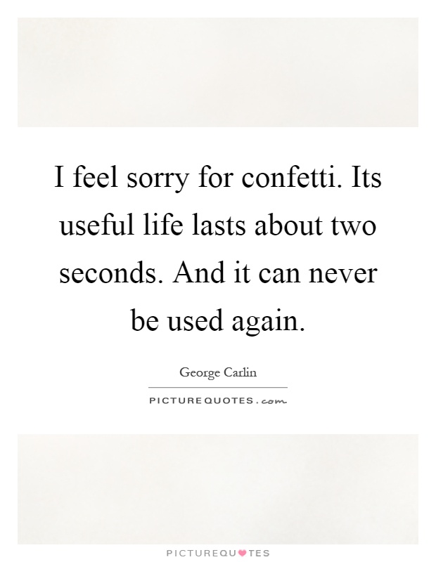 I feel sorry for confetti. Its useful life lasts about two seconds. And it can never be used again Picture Quote #1