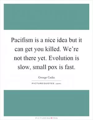 Pacifism is a nice idea but it can get you killed. We’re not there yet. Evolution is slow, small pox is fast Picture Quote #1