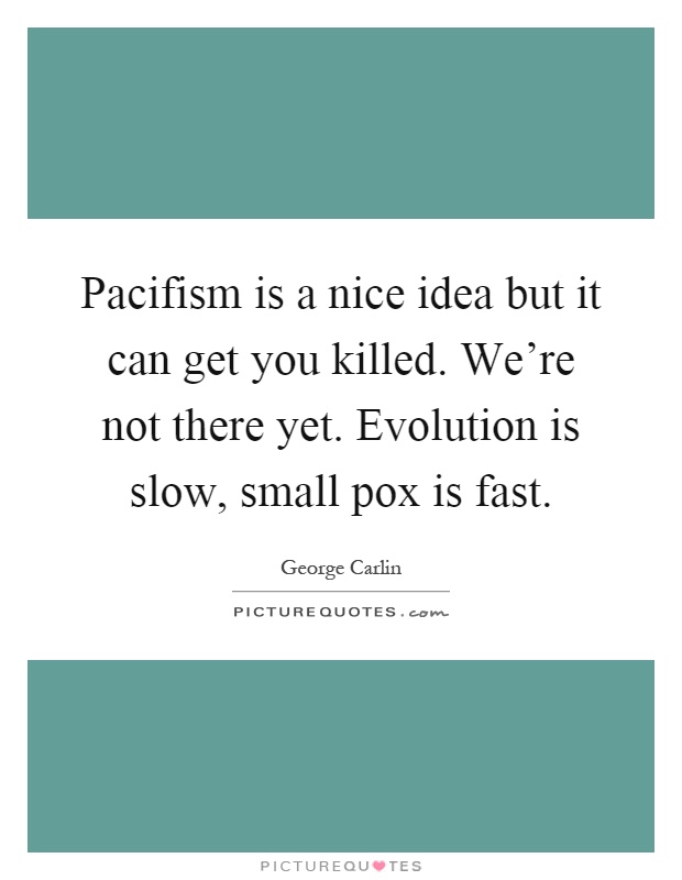 Pacifism is a nice idea but it can get you killed. We're not there yet. Evolution is slow, small pox is fast Picture Quote #1
