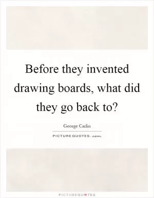 Before they invented drawing boards, what did they go back to? Picture Quote #1