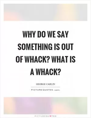 Why do we say something is out of whack? What is a whack? Picture Quote #1