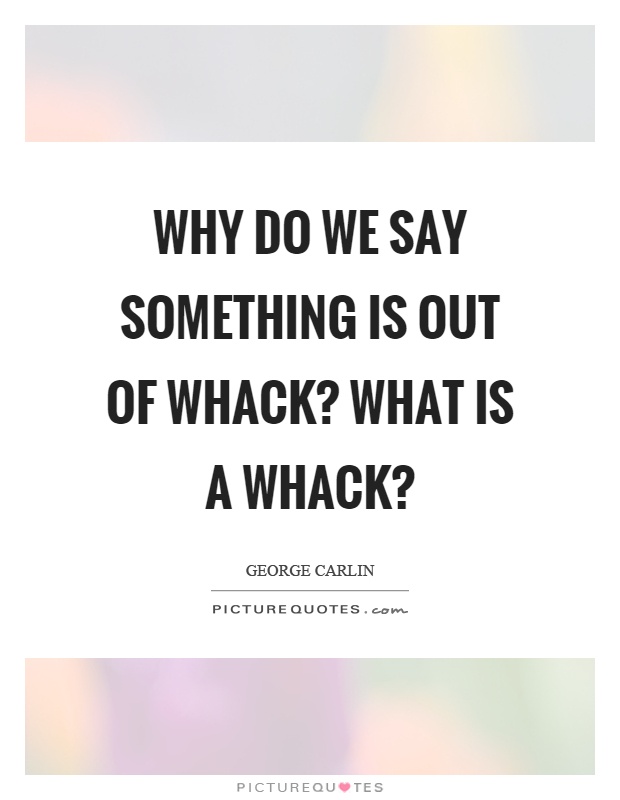 Why do we say something is out of whack? What is a whack? Picture Quote #1