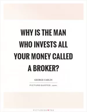 Why is the man who invests all your money called a broker? Picture Quote #1