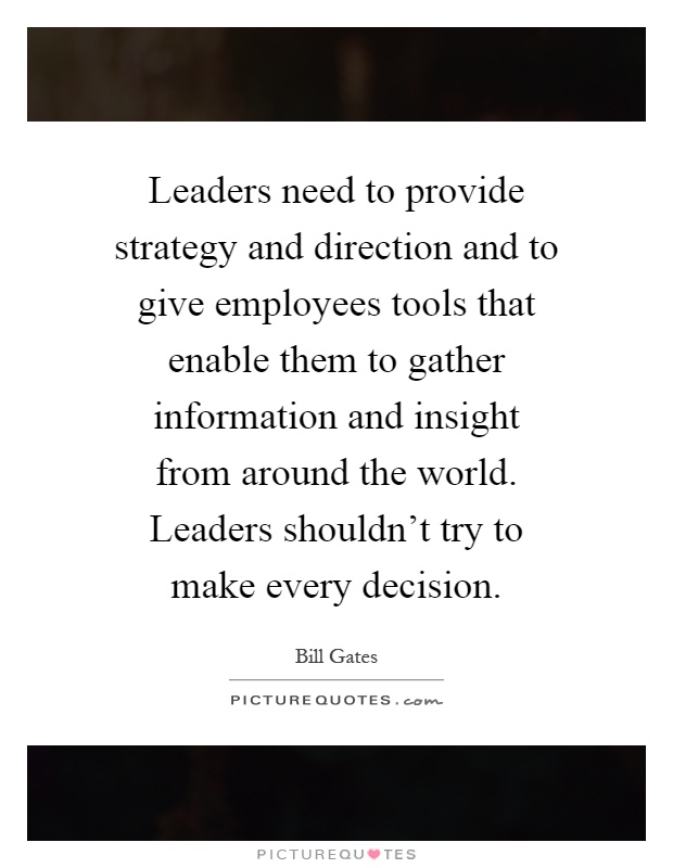 Leaders need to provide strategy and direction and to give employees tools that enable them to gather information and insight from around the world. Leaders shouldn't try to make every decision Picture Quote #1