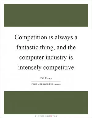 Competition is always a fantastic thing, and the computer industry is intensely competitive Picture Quote #1