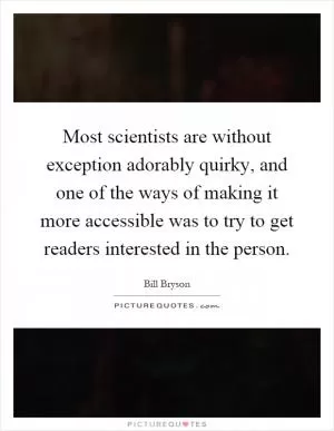Most scientists are without exception adorably quirky, and one of the ways of making it more accessible was to try to get readers interested in the person Picture Quote #1