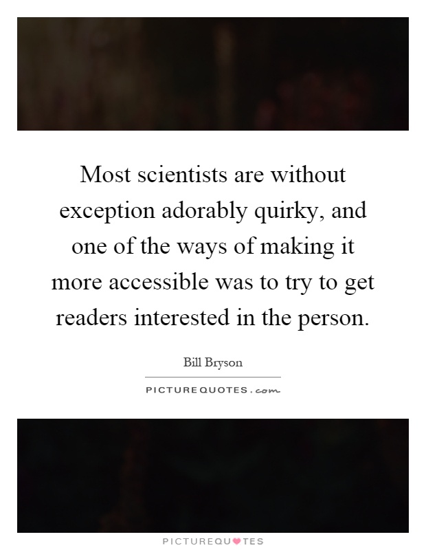 Most scientists are without exception adorably quirky, and one of the ways of making it more accessible was to try to get readers interested in the person Picture Quote #1