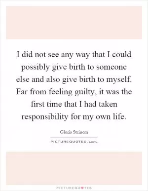 I did not see any way that I could possibly give birth to someone else and also give birth to myself. Far from feeling guilty, it was the first time that I had taken responsibility for my own life Picture Quote #1