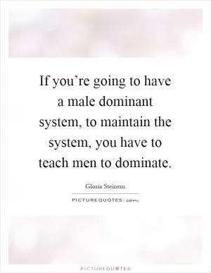 If you’re going to have a male dominant system, to maintain the system, you have to teach men to dominate Picture Quote #1