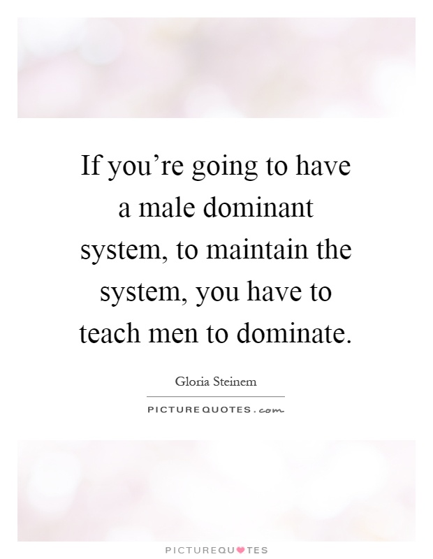 If you're going to have a male dominant system, to maintain the system, you have to teach men to dominate Picture Quote #1