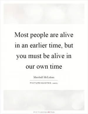 Most people are alive in an earlier time, but you must be alive in our own time Picture Quote #1