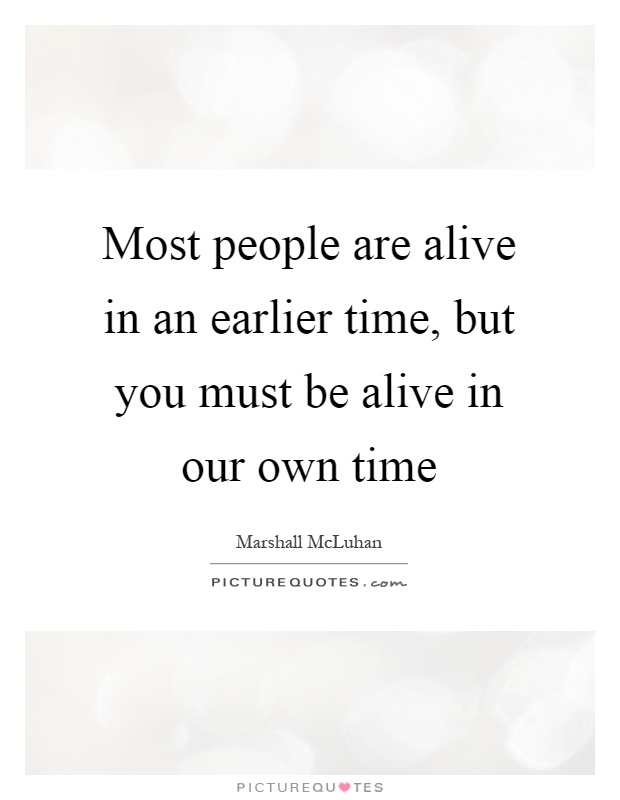 Most people are alive in an earlier time, but you must be alive in our own time Picture Quote #1