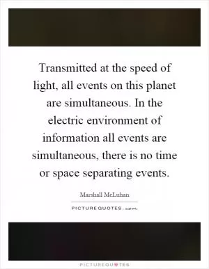 Transmitted at the speed of light, all events on this planet are simultaneous. In the electric environment of information all events are simultaneous, there is no time or space separating events Picture Quote #1
