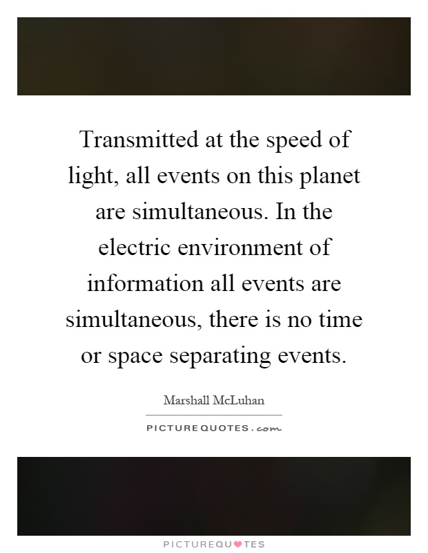 Transmitted at the speed of light, all events on this planet are simultaneous. In the electric environment of information all events are simultaneous, there is no time or space separating events Picture Quote #1