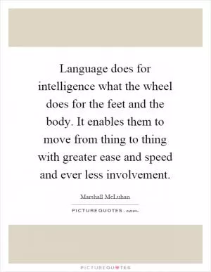 Language does for intelligence what the wheel does for the feet and the body. It enables them to move from thing to thing with greater ease and speed and ever less involvement Picture Quote #1