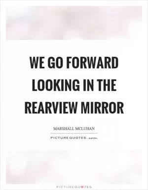 We go forward looking in the rearview mirror Picture Quote #1