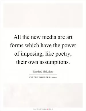 All the new media are art forms which have the power of imposing, like poetry, their own assumptions Picture Quote #1