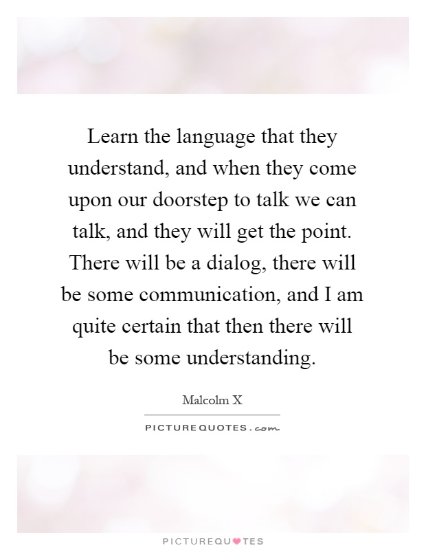 Learn the language that they understand, and when they come upon our doorstep to talk we can talk, and they will get the point. There will be a dialog, there will be some communication, and I am quite certain that then there will be some understanding Picture Quote #1