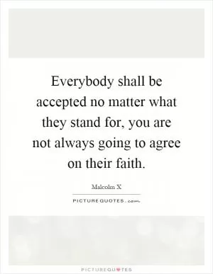 Everybody shall be accepted no matter what they stand for, you are not always going to agree on their faith Picture Quote #1