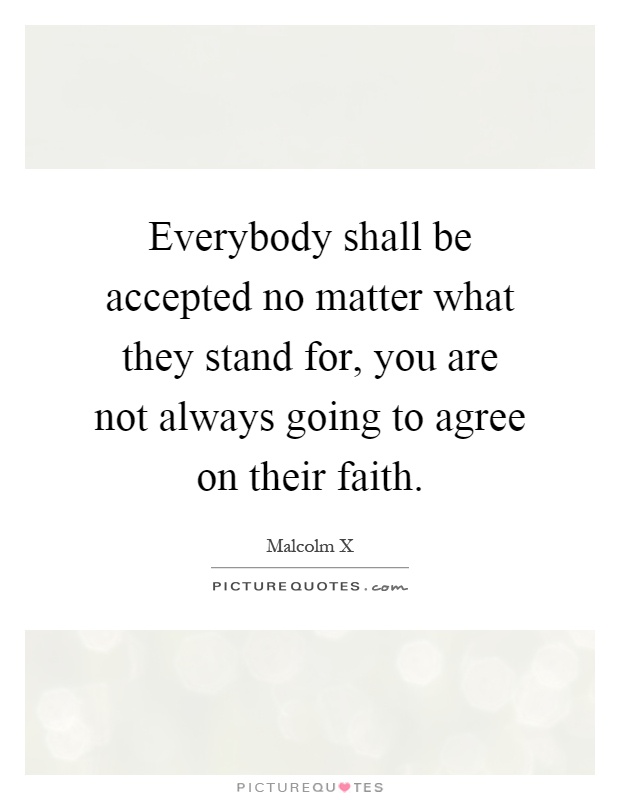 Everybody shall be accepted no matter what they stand for, you are not always going to agree on their faith Picture Quote #1