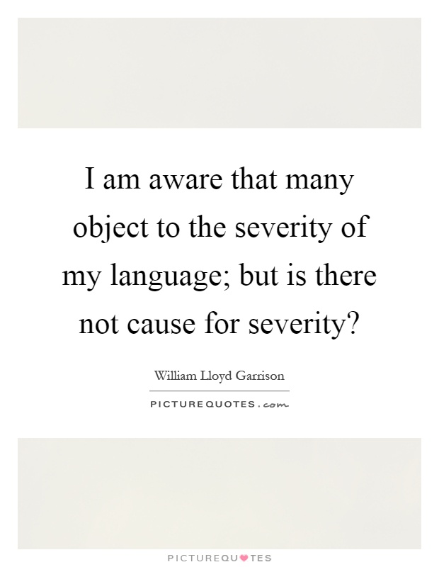 I am aware that many object to the severity of my language; but is there not cause for severity? Picture Quote #1